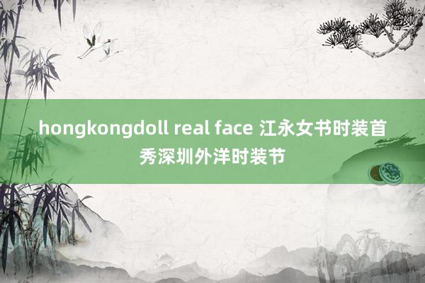 hongkongdoll real face 江永女书时装首秀深圳外洋时装节