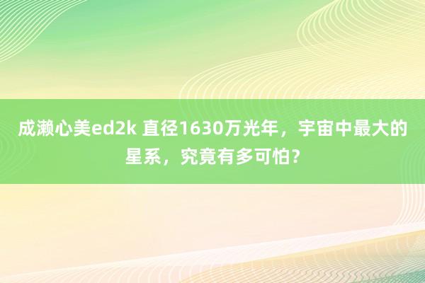 成濑心美ed2k 直径1630万光年，宇宙中最大的星系，究竟有多可怕？