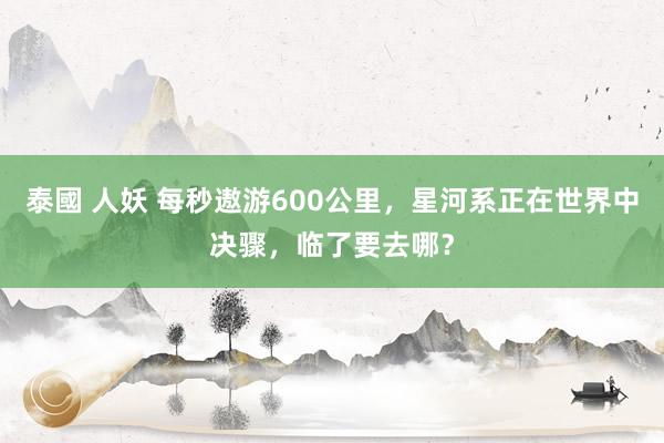 泰國 人妖 每秒遨游600公里，星河系正在世界中决骤，临了要去哪？