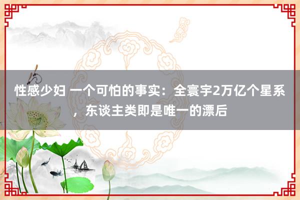 性感少妇 一个可怕的事实：全寰宇2万亿个星系，东谈主类即是唯一的漂后