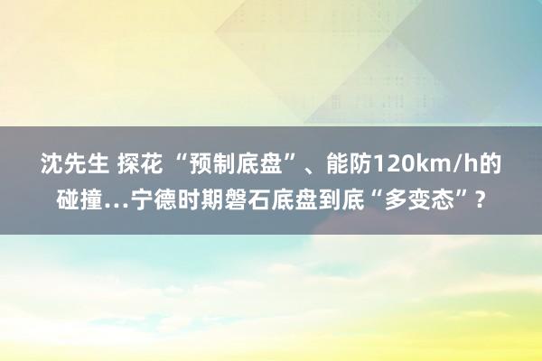 沈先生 探花 “预制底盘”、能防120km/h的碰撞…宁德时期磐石底盘到底“多变态”？