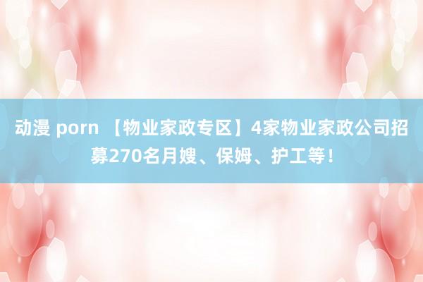 动漫 porn 【物业家政专区】4家物业家政公司招募270名月嫂、保姆、护工等！