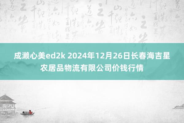 成濑心美ed2k 2024年12月26日长春海吉星农居品物流有限公司价钱行情