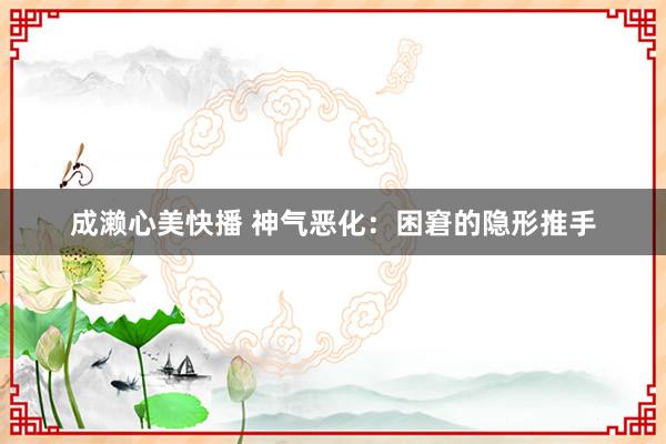 成濑心美快播 神气恶化：困窘的隐形推手