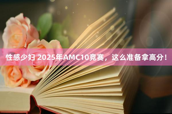 性感少妇 2025年AMC10竞赛，这么准备拿高分！