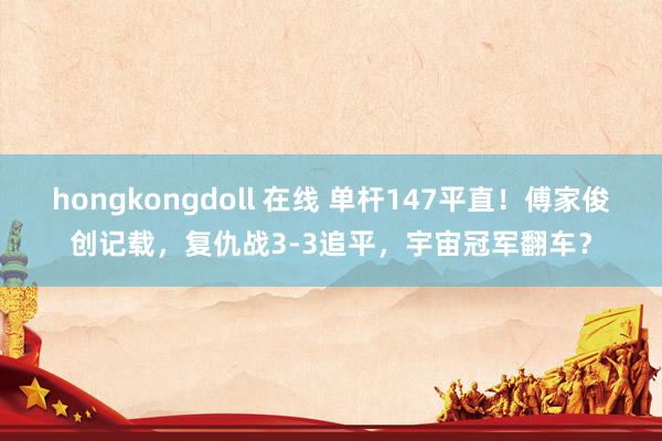 hongkongdoll 在线 单杆147平直！傅家俊创记载，复仇战3-3追平，宇宙冠军翻车？