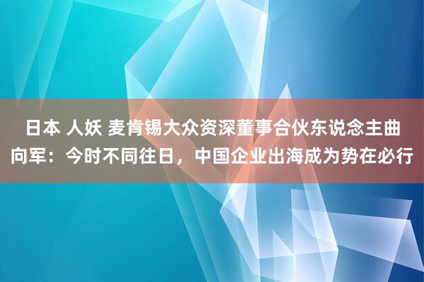 日本 人妖 麦肯锡大众资深董事合伙东说念主曲向军：今时不同往日，中国企业出海成为势在必行