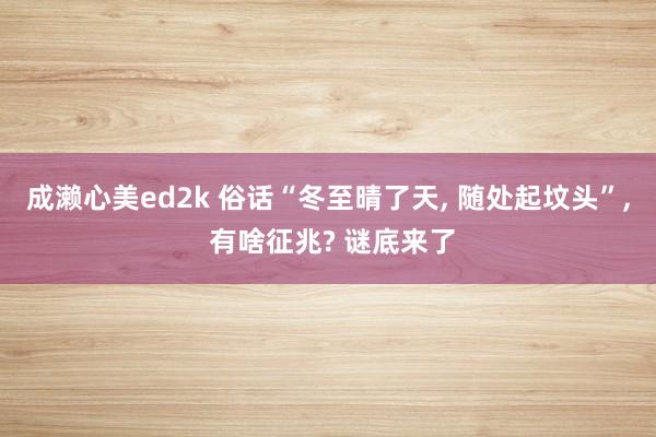 成濑心美ed2k 俗话“冬至晴了天， 随处起坟头”， 有啥征兆? 谜底来了