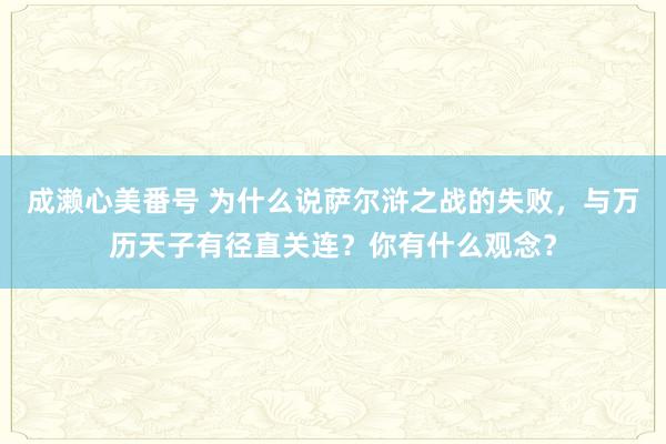 成濑心美番号 为什么说萨尔浒之战的失败，与万历天子有径直关连？你有什么观念？