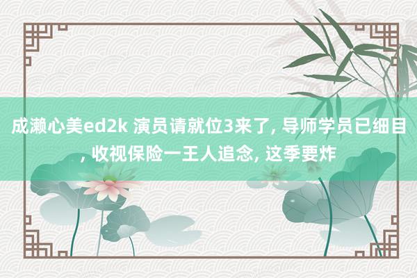 成濑心美ed2k 演员请就位3来了， 导师学员已细目， 收视保险一王人追念， 这季要炸