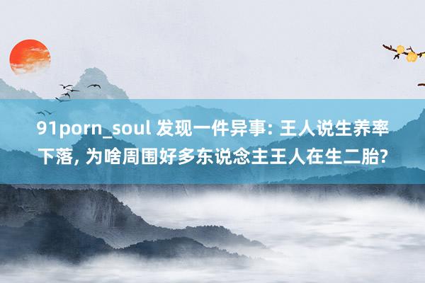 91porn_soul 发现一件异事: 王人说生养率下落， 为啥周围好多东说念主王人在生二胎?