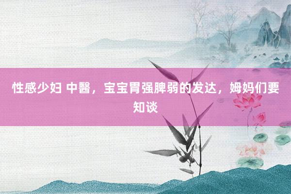 性感少妇 中醫，宝宝胃强脾弱的发达，姆妈们要知谈