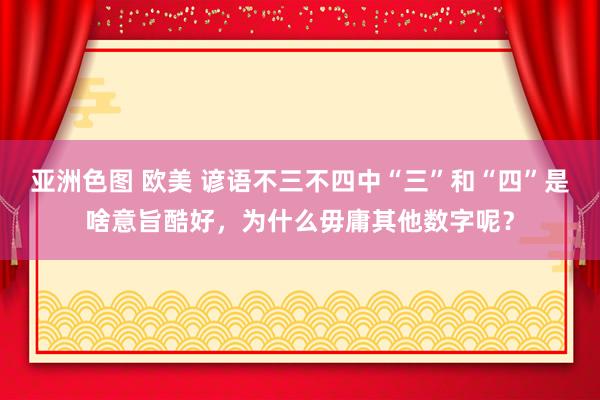 亚洲色图 欧美 谚语不三不四中“三”和“四”是啥意旨酷好，为什么毋庸其他数字呢？