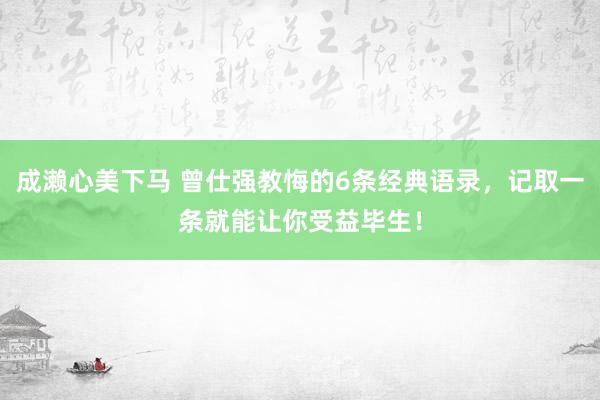 成濑心美下马 曾仕强教悔的6条经典语录，记取一条就能让你受益毕生！