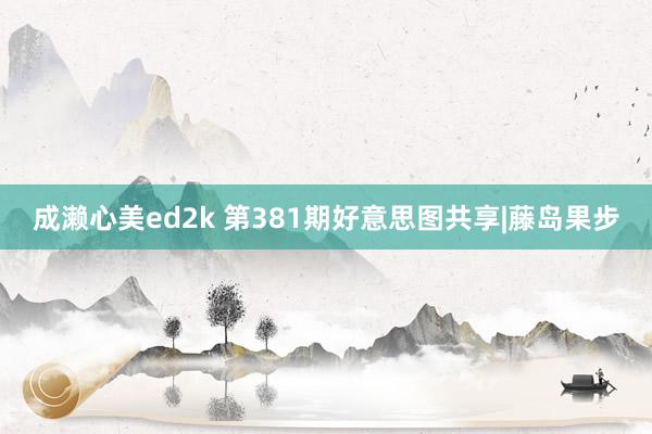 成濑心美ed2k 第381期好意思图共享|藤岛果步