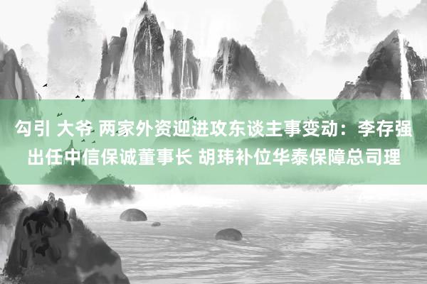 勾引 大爷 两家外资迎进攻东谈主事变动：李存强出任中信保诚董事长 胡玮补位华泰保障总司理