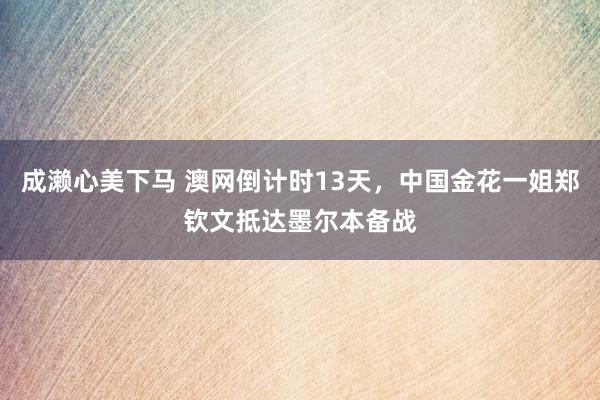 成濑心美下马 澳网倒计时13天，中国金花一姐郑钦文抵达墨尔本备战