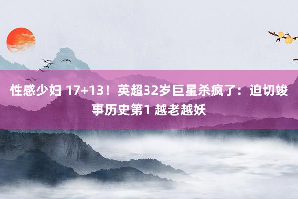 性感少妇 17+13！英超32岁巨星杀疯了：迫切竣事历史第1 越老越妖