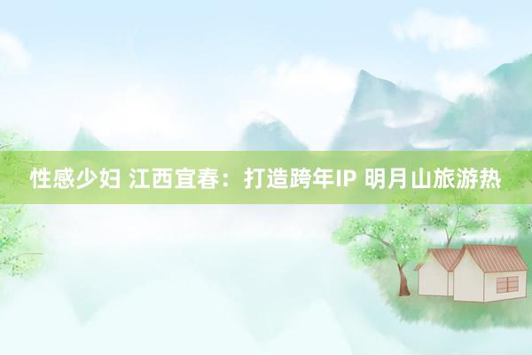 性感少妇 江西宜春：打造跨年IP 明月山旅游热