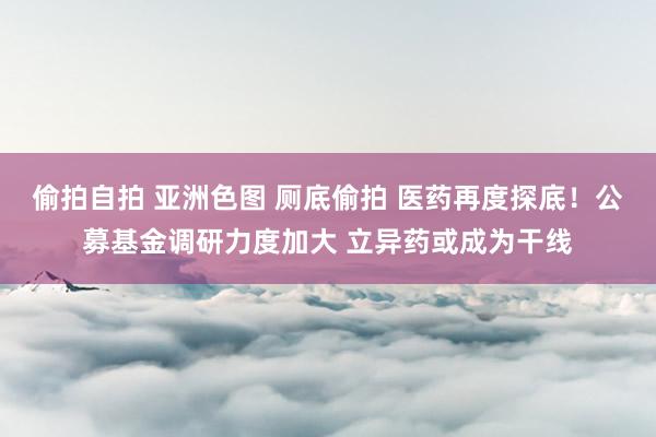 偷拍自拍 亚洲色图 厕底偷拍 医药再度探底！公募基金调研力度加大 立异药或成为干线