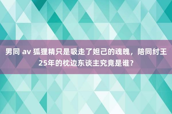 男同 av 狐狸精只是吸走了妲己的魂魄，陪同纣王25年的枕边东谈主究竟是谁？