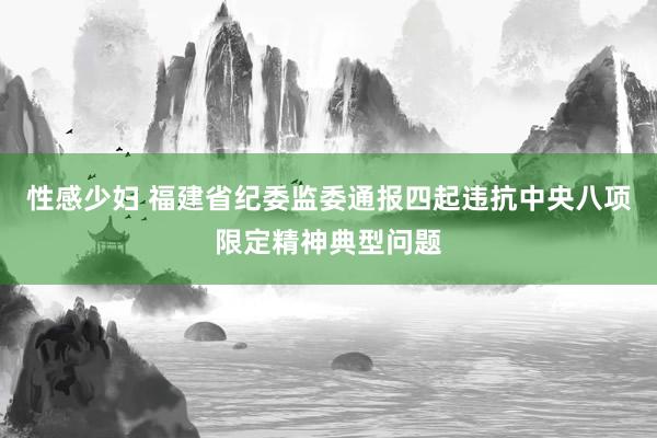 性感少妇 福建省纪委监委通报四起违抗中央八项限定精神典型问题