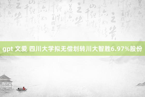 gpt 文爱 四川大学拟无偿划转川大智胜6.97%股份