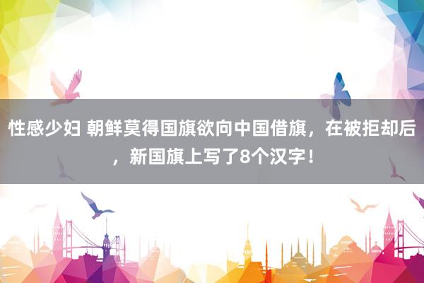 性感少妇 朝鲜莫得国旗欲向中国借旗，在被拒却后，新国旗上写了8个汉字！