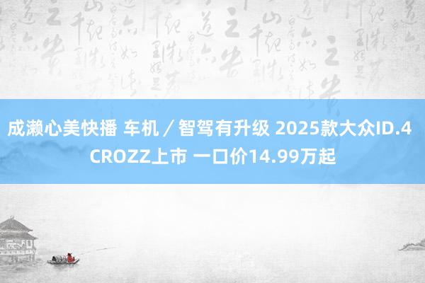 成濑心美快播 车机／智驾有升级 2025款大众ID.4 CROZZ上市 一口价14.99万起