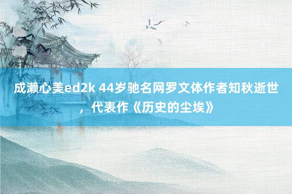 成濑心美ed2k 44岁驰名网罗文体作者知秋逝世，代表作《历史的尘埃》