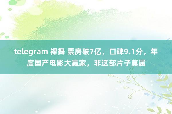 telegram 裸舞 票房破7亿，口碑9.1分，年度国产电影大赢家，非这部片子莫属