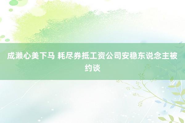 成濑心美下马 耗尽券抵工资公司安稳东说念主被约谈