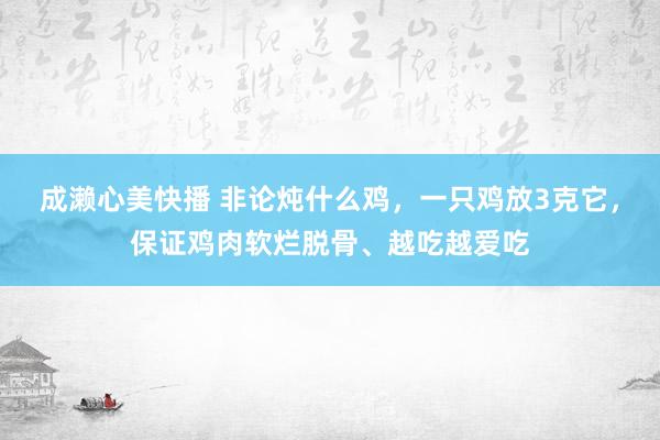 成濑心美快播 非论炖什么鸡，一只鸡放3克它，保证鸡肉软烂脱骨、越吃越爱吃