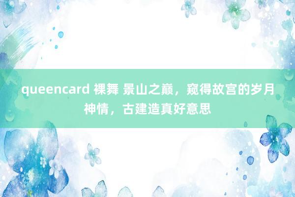 queencard 裸舞 景山之巅，窥得故宫的岁月神情，古建造真好意思