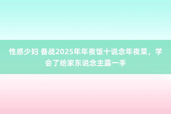 性感少妇 备战2025年年夜饭十说念年夜菜，学会了给家东说念主露一手