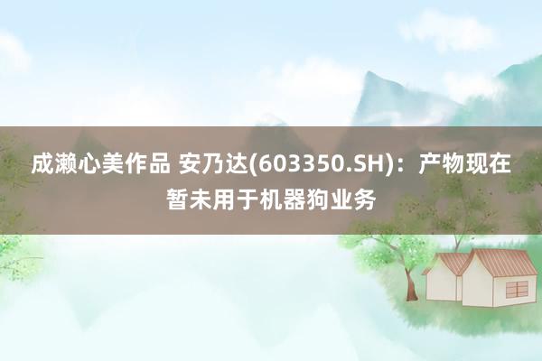 成濑心美作品 安乃达(603350.SH)：产物现在暂未用于机器狗业务