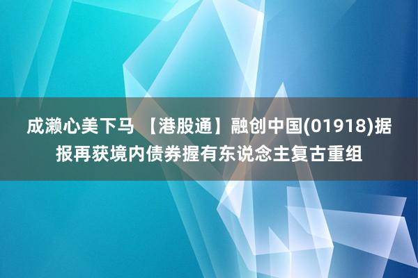 成濑心美下马 【港股通】融创中国(01918)据报再获境内债券握有东说念主复古重组