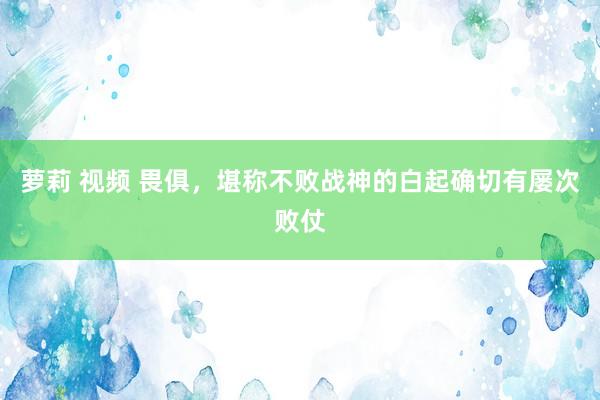 萝莉 视频 畏俱，堪称不败战神的白起确切有屡次败仗