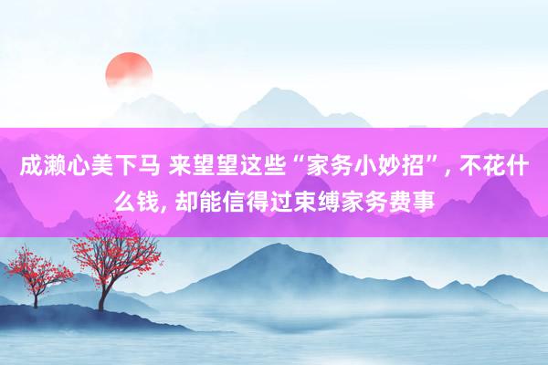 成濑心美下马 来望望这些“家务小妙招”， 不花什么钱， 却能信得过束缚家务费事