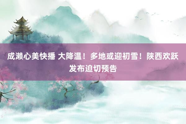 成濑心美快播 大降温！多地或迎初雪！陕西欢跃发布迫切预告