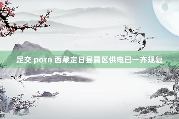 足交 porn 西藏定日县震区供电已一齐规复