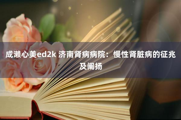 成濑心美ed2k 济南肾病病院：慢性肾脏病的征兆及阐扬