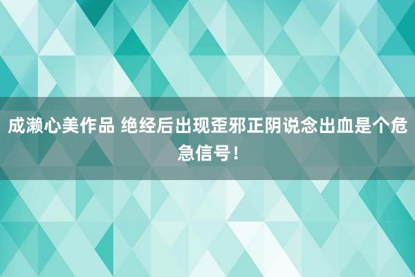 成濑心美作品 绝经后出现歪邪正阴说念出血是个危急信号！