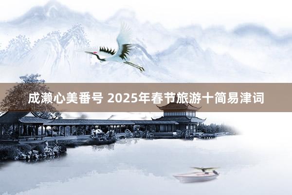 成濑心美番号 2025年春节旅游十简易津词