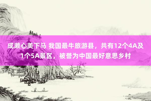 成濑心美下马 我国最牛旅游县，共有12个4A及1个5A景区，被誉为中国最好意思乡村