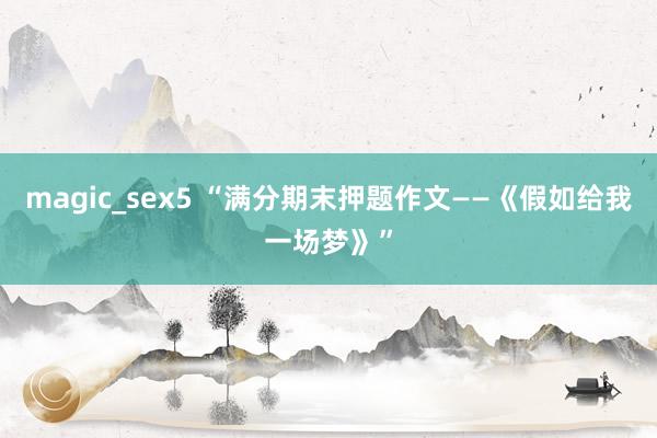 magic_sex5 “满分期末押题作文——《假如给我一场梦》”