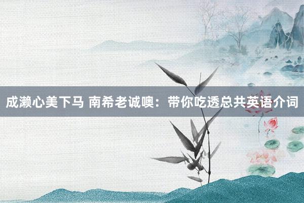 成濑心美下马 南希老诚噢：带你吃透总共英语介词