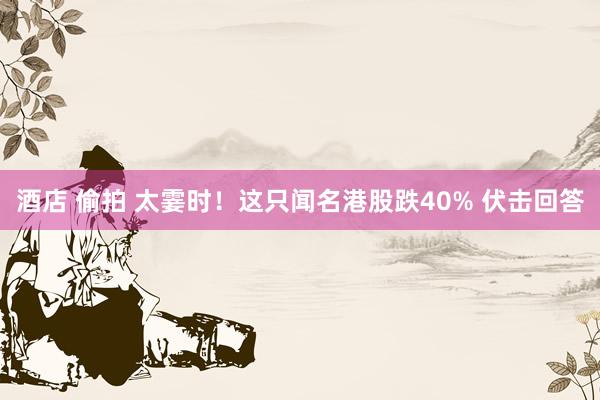 酒店 偷拍 太霎时！这只闻名港股跌40% 伏击回答