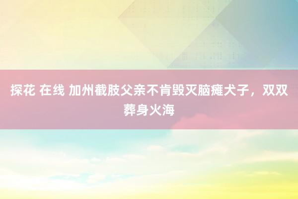 探花 在线 加州截肢父亲不肯毁灭脑瘫犬子，双双葬身火海