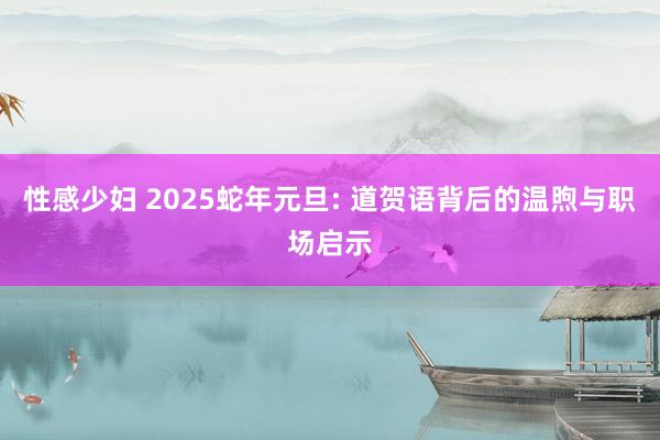 性感少妇 2025蛇年元旦: 道贺语背后的温煦与职场启示